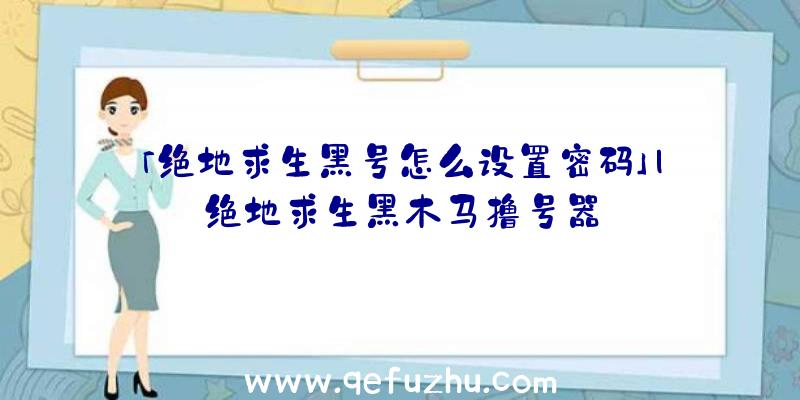 「绝地求生黑号怎么设置密码」|绝地求生黑木马撸号器